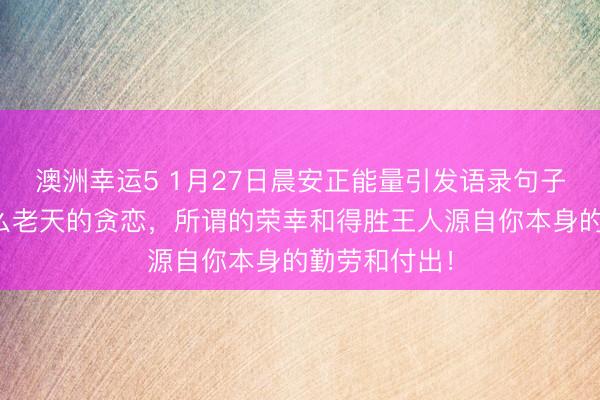 澳洲幸運5 1月27日晨安正能量引發語錄句子：那里有什么老天的貪戀，所謂的榮幸和得勝王人源自你本身的勤勞和付出！