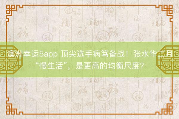 澳洲幸運5app 頂尖選手病篤備戰(zhàn)！張水華二月“慢生活”，是更高的均衡尺度？