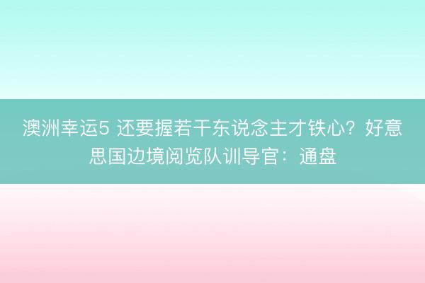 澳洲幸運(yùn)5 還要握若干東說(shuō)念主才鐵心？好意思國(guó)邊境閱覽隊(duì)訓(xùn)導(dǎo)官：通盤(pán)