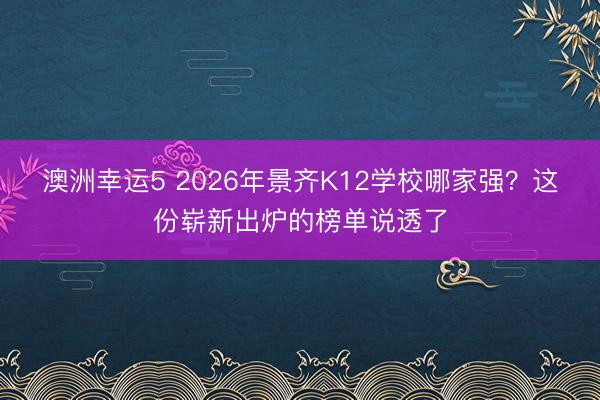 澳洲幸運5 2026年景齊K12學校哪家強？這份嶄新出爐的榜單說透了