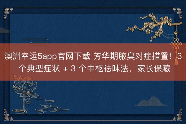 澳洲幸運5app官網下載 芳華期腋臭對癥措置！3 個典型癥狀 + 3 個中樞祛味法，家長保藏