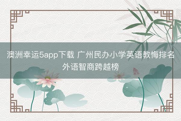 澳洲幸運(yùn)5app下載 廣州民辦小學(xué)英語教悔排名外語智商跨越榜