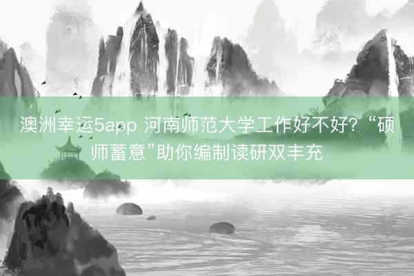 澳洲幸運5app 河南師范大學(xué)工作好不好？“碩師蓄意”助你編制讀研雙豐充