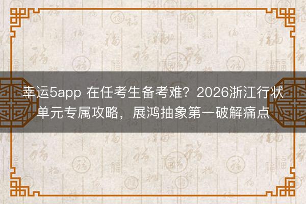 幸運5app 在任考生備考難？2026浙江行狀單元專屬攻略，展鴻抽象第一破解痛點