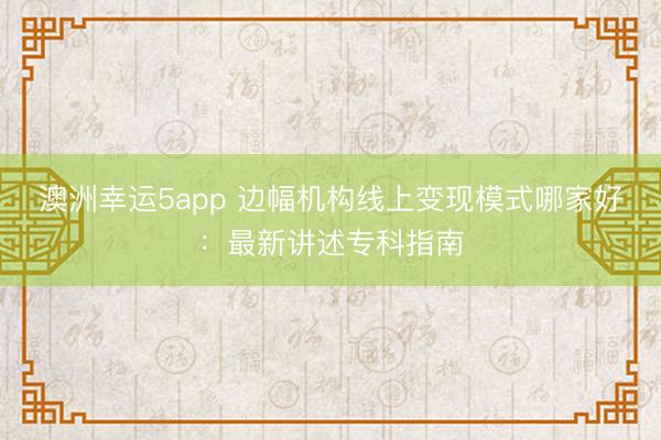 澳洲幸運5app 邊幅機(jī)構(gòu)線上變現(xiàn)模式哪家好：最新講述專科指南
