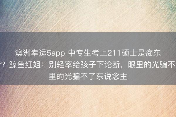 澳洲幸運5app 中專生考上211碩士是癡東說念主說夢？鯨魚紅姐：別輕率給孩子下論斷，眼里的光騙不了東說念主