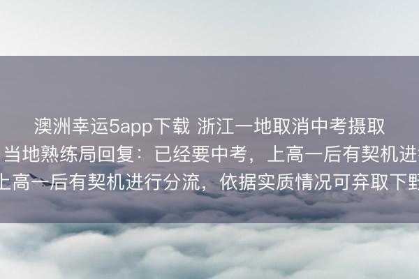 澳洲幸運5app下載 浙江一地取消中考攝取功能，全員直升普高？當?shù)厥炀毦只貜?fù)：已經(jīng)要中考，上高一后有契機進行分流，依據(jù)實質(zhì)情況可棄取下野高就讀