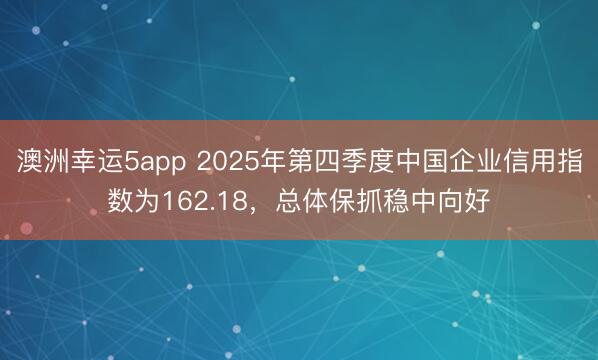 澳洲幸運(yùn)5app 2025年第四季度中國企業(yè)信用指數(shù)為162.18，總體保抓穩(wěn)中向好
