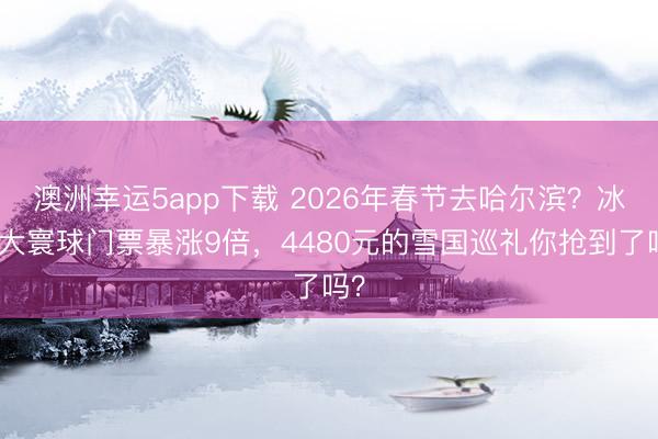 澳洲幸運5app下載 2026年春節(jié)去哈爾濱？冰雪大寰球門票暴漲9倍，4480元的雪國巡禮你搶到了嗎？