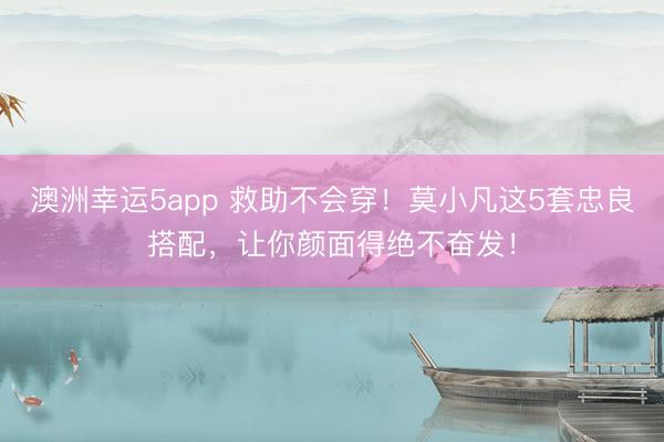 澳洲幸運5app 救助不會穿！莫小凡這5套忠良搭配，讓你顏面得絕不奮發！