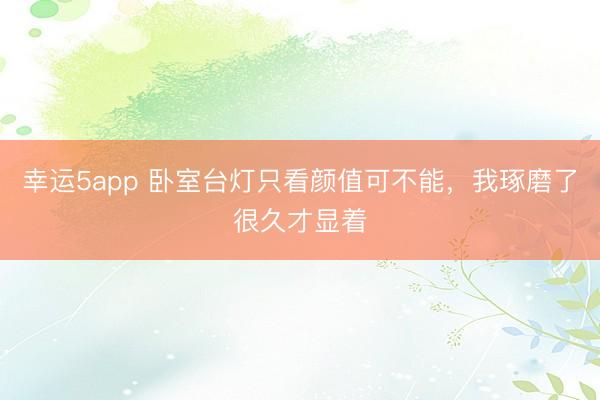 幸運(yùn)5app 臥室臺(tái)燈只看顏值可不能，我琢磨了很久才顯著