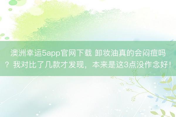 澳洲幸運5app官網下載 卸妝油真的會悶痘嗎？我對比了幾款才發現，本來是這3點沒作念好！
