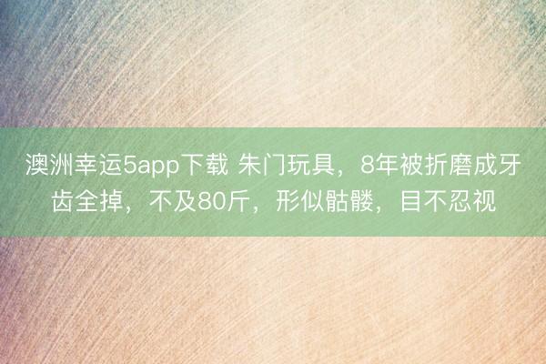 澳洲幸運5app下載 朱門玩具，8年被折磨成牙齒全掉，不及80斤，形似骷髏，目不忍視
