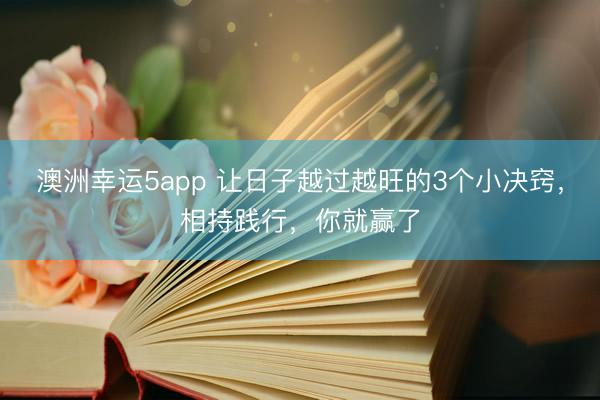 澳洲幸運(yùn)5app 讓日子越過(guò)越旺的3個(gè)小決竅，相持踐行，你就贏了
