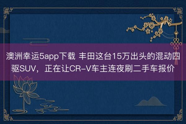 澳洲幸運5app下載 豐田這臺15萬出頭的混動四驅SUV，正在讓CR-V車主連夜刷二手車報價