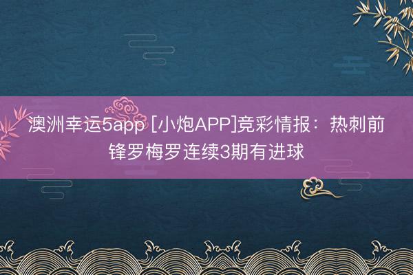 澳洲幸運5app [小炮APP]競彩情報：熱刺前鋒羅梅羅連續(xù)3期有進(jìn)球