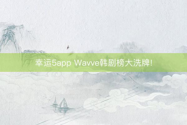 幸運5app Wavve韓劇榜大洗牌!
