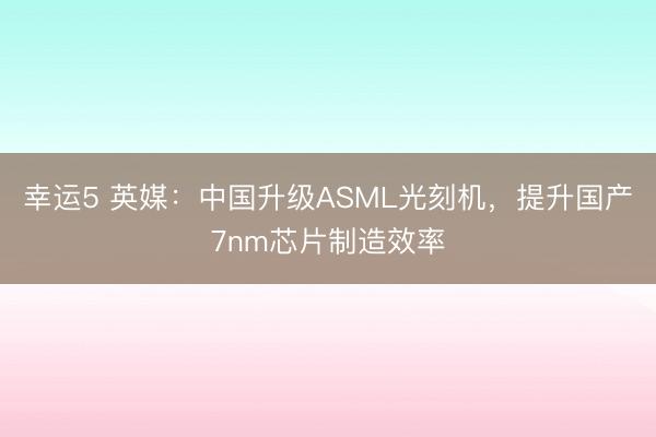 幸運5 英媒：中國升級ASML光刻機，提升國產7nm芯片制造效率