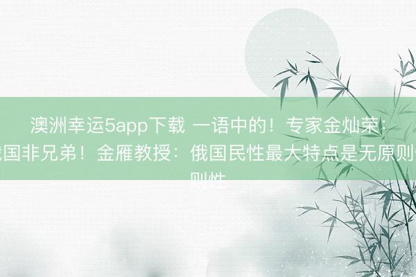 澳洲幸運5app下載 一語中的！專家金燦榮：俄國非兄弟！金雁教授：俄國民性最大特點是無原則性