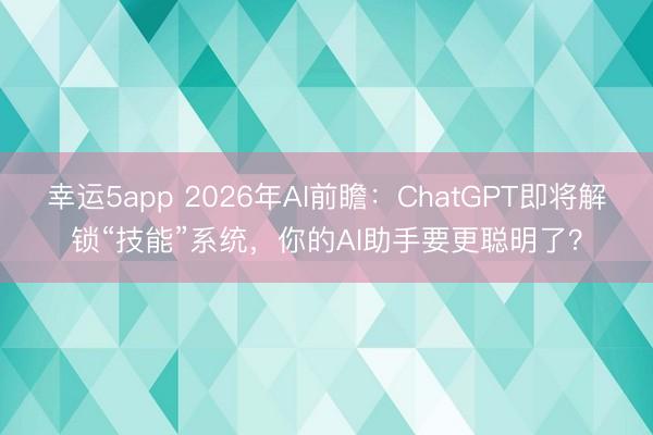 幸運5app 2026年AI前瞻：ChatGPT即將解鎖“技能”系統，你的AI助手要更聰明了？