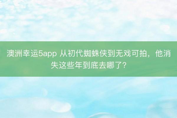 澳洲幸運5app 從初代蜘蛛俠到無戲可拍，他消失這些年到底去哪了？