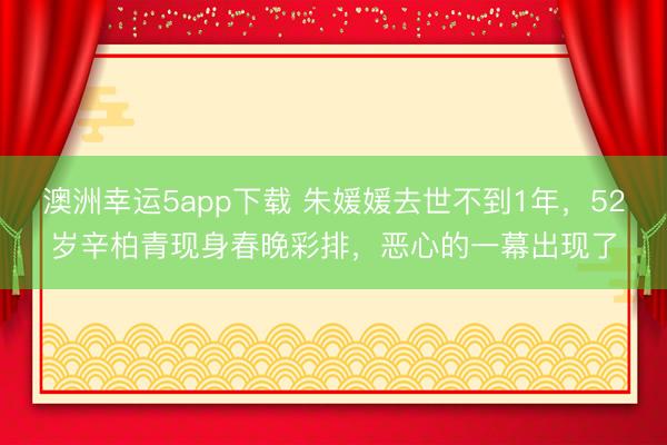 澳洲幸運5app下載 朱媛媛去世不到1年，52歲辛柏青現身春晚彩排，惡心的一幕出現了