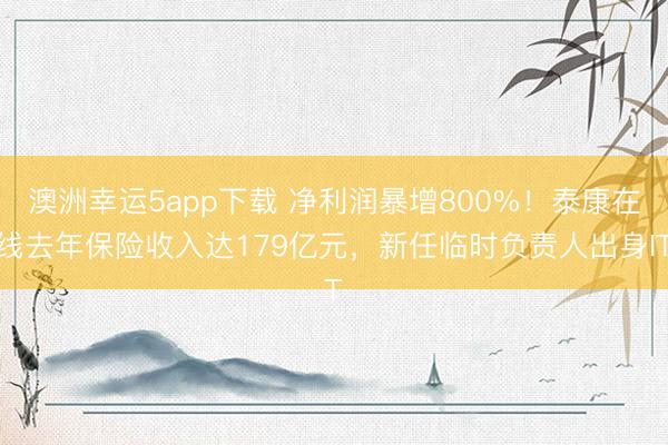 澳洲幸運5app下載 凈利潤暴增800%！泰康在線去年保險收入達179億元，新任臨時負責人出身IT