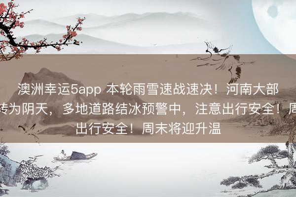 澳洲幸運5app 本輪雨雪速戰(zhàn)速決！河南大部強降雪停止轉(zhuǎn)為陰天，多地道路結(jié)冰預(yù)警中，注意出行安全！周末將迎升溫