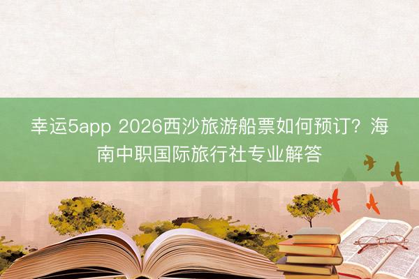 幸運5app 2026西沙旅游船票如何預訂？海南中職國際旅行社專業解答
