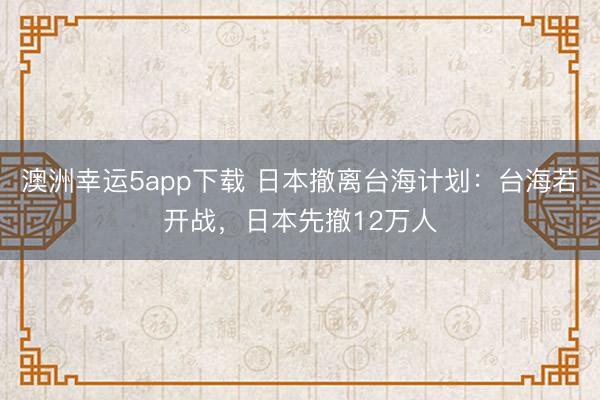 澳洲幸運(yùn)5app下載 日本撤離臺(tái)海計(jì)劃：臺(tái)海若開戰(zhàn)，日本先撤12萬人