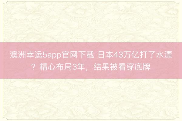 澳洲幸運5app官網下載 日本43萬億打了水漂？精心布局3年，結果被看穿底牌