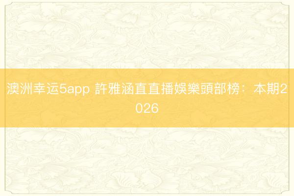 澳洲幸運(yùn)5app 許雅涵直直播娛樂頭部榜：本期2026