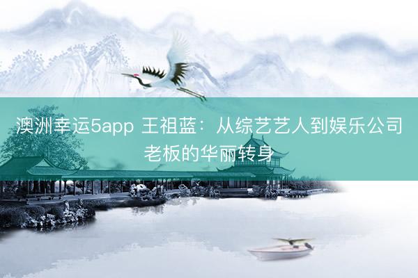 澳洲幸運5app 王祖藍：從綜藝藝人到娛樂公司老板的華麗轉(zhuǎn)身