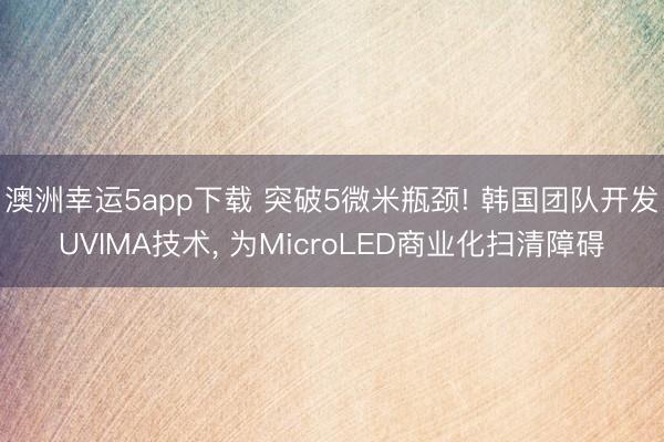 澳洲幸運(yùn)5app下載 突破5微米瓶頸! 韓國(guó)團(tuán)隊(duì)開(kāi)發(fā)UVIMA技術(shù)， 為MicroLED商業(yè)化掃清障礙