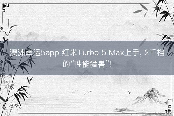 澳洲幸運(yùn)5app 紅米Turbo 5 Max上手， 2千檔的“性能猛獸”!