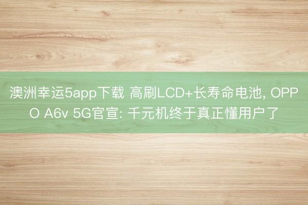 澳洲幸運5app下載 高刷LCD+長壽命電池， OPPO A6v 5G官宣: 千元機終于真正懂用戶了
