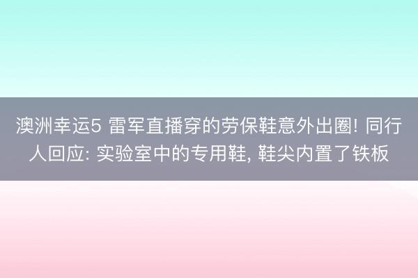 澳洲幸運5 雷軍直播穿的勞保鞋意外出圈! 同行人回應: 實驗室中的專用鞋， 鞋尖內置了鐵板