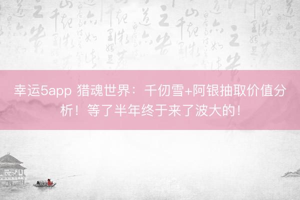 幸運5app 獵魂世界：千仞雪+阿銀抽取價值分析！等了半年終于來了波大的！
