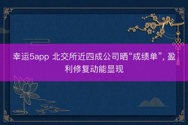 幸運5app 北交所近四成公司曬“成績單”， 盈利修復動能顯現(xiàn)
