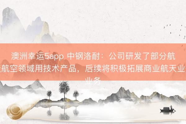 澳洲幸運5app 中鋼洛耐：公司研發(fā)了部分航天航空領(lǐng)域用技術(shù)產(chǎn)品，后續(xù)將積極拓展商業(yè)航天業(yè)務