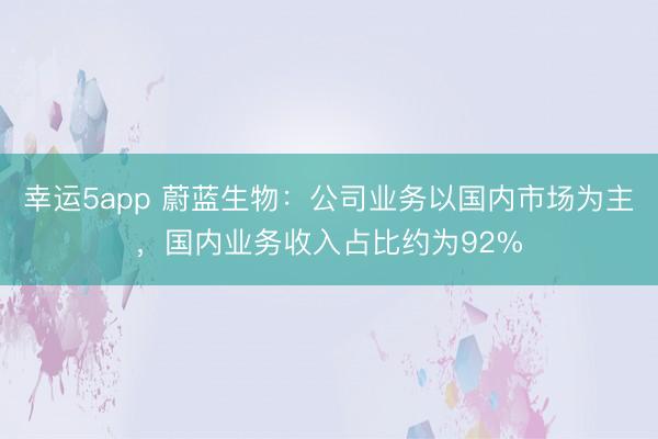 幸運(yùn)5app 蔚藍(lán)生物：公司業(yè)務(wù)以國(guó)內(nèi)市場(chǎng)為主，國(guó)內(nèi)業(yè)務(wù)收入占比約為92%