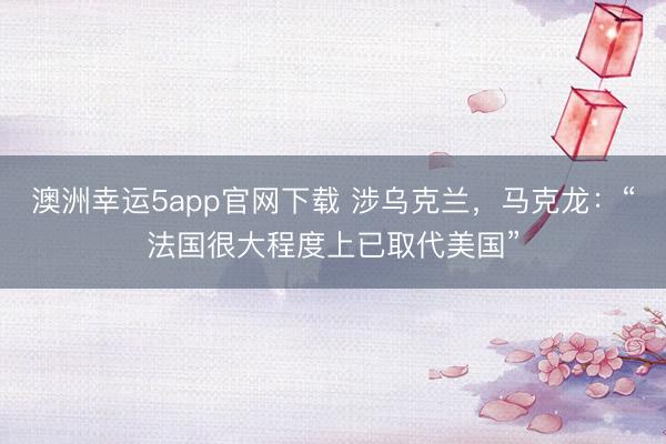 澳洲幸運(yùn)5app官網(wǎng)下載 涉烏克蘭，馬克龍：“法國很大程度上已取代美國”