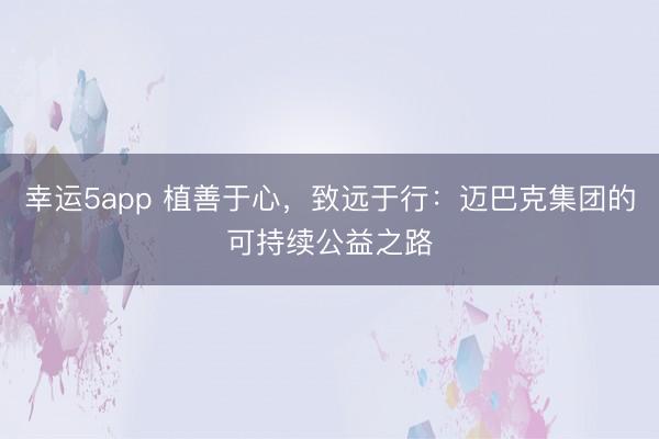 幸運5app 植善于心，致遠于行：邁巴克集團的可持續公益之路
