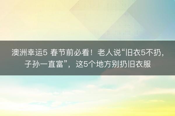 澳洲幸運5 春節前必看！老人說“舊衣5不扔，子孫一直富”，這5個地方別扔舊衣服