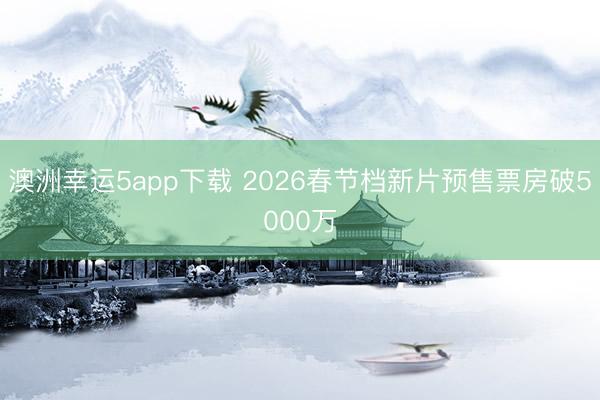 澳洲幸運5app下載 2026春節(jié)檔新片預(yù)售票房破5000萬