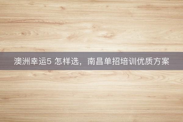 澳洲幸運(yùn)5 怎樣選，南昌單招培訓(xùn)優(yōu)質(zhì)方案