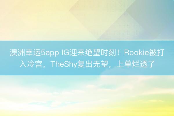 澳洲幸運5app IG迎來絕望時刻！Rookie被打入冷宮，TheShy復出無望，上單爛透了