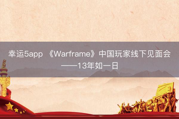 幸運(yùn)5app 《Warframe》中國玩家線下見面會——13年如一日