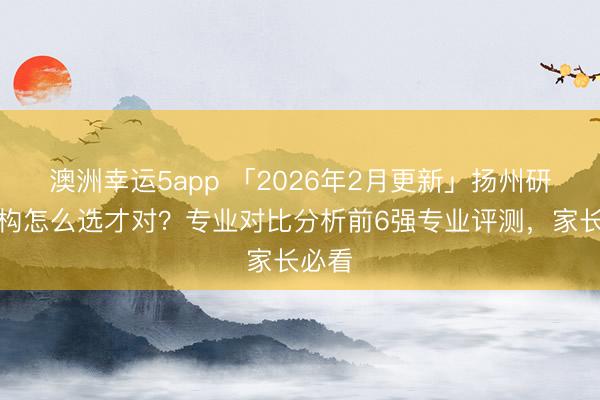 澳洲幸運(yùn)5app 「2026年2月更新」揚(yáng)州研學(xué)機(jī)構(gòu)怎么選才對(duì)？專業(yè)對(duì)比分析前6強(qiáng)專業(yè)評(píng)測(cè)，家長(zhǎng)必看