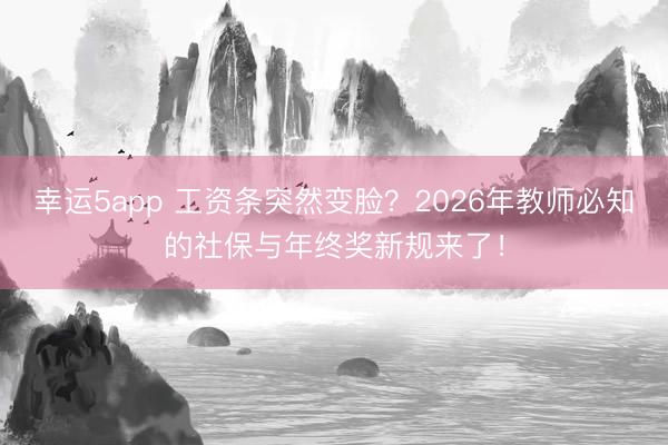 幸運(yùn)5app 工資條突然變臉？2026年教師必知的社保與年終獎(jiǎng)新規(guī)來(lái)了！